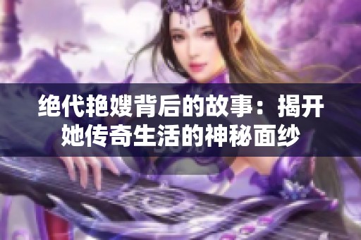 绝代艳嫂背后的故事：揭开她传奇生活的神秘面纱