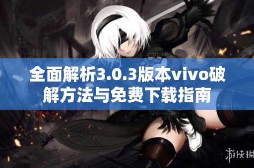 全面解析3.0.3版本vivo破解方法与免费下载指南