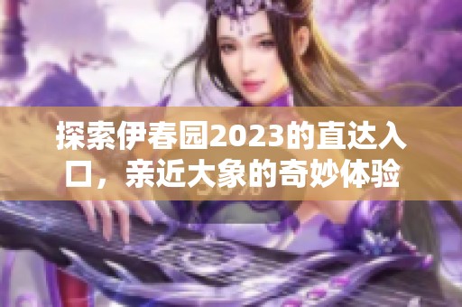 探索伊春园2023的直达入口，亲近大象的奇妙体验