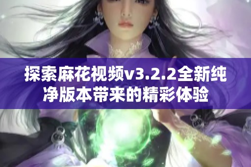 探索麻花视频v3.2.2全新纯净版本带来的精彩体验