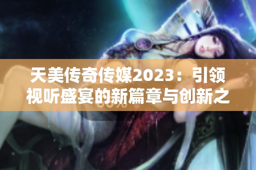 天美传奇传媒2023：引领视听盛宴的新篇章与创新之路