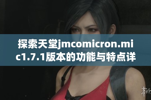 探索天堂jmcomicron.mic1.7.1版本的功能与特点详解