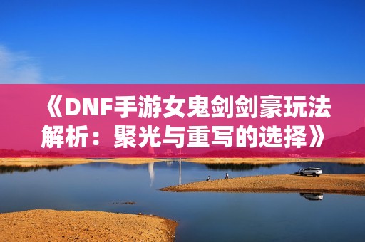 《DNF手游女鬼剑剑豪玩法解析：聚光与重写的选择》