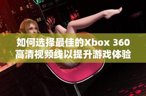 如何选择最佳的Xbox 360高清视频线以提升游戏体验