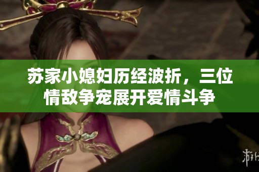 苏家小媳妇历经波折，三位情敌争宠展开爱情斗争