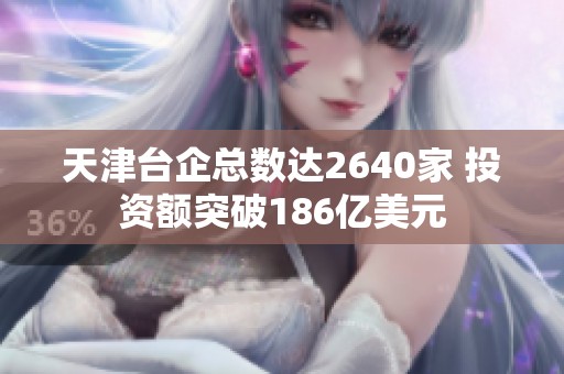 天津台企总数达2640家 投资额突破186亿美元