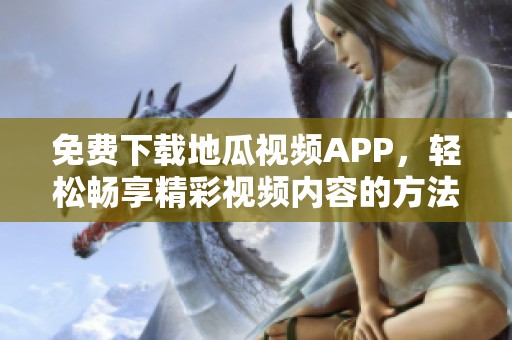 免费下载地瓜视频APP，轻松畅享精彩视频内容的方法介绍