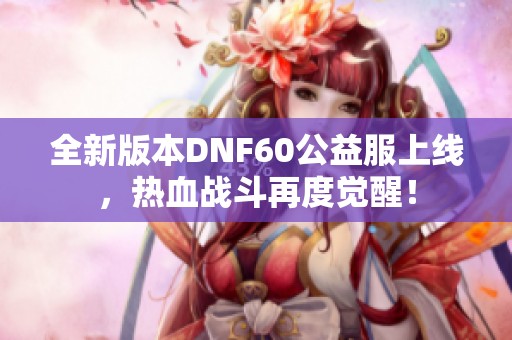 全新版本DNF60公益服上线，热血战斗再度觉醒！