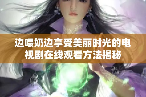 边喂奶边享受美丽时光的电视剧在线观看方法揭秘