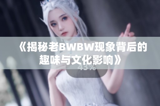 《揭秘老BWBW现象背后的趣味与文化影响》