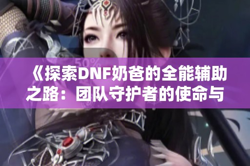 《探索DNF奶爸的全能辅助之路：团队守护者的使命与策略》