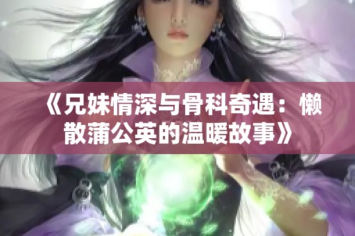 《兄妹情深与骨科奇遇：懒散蒲公英的温暖故事》