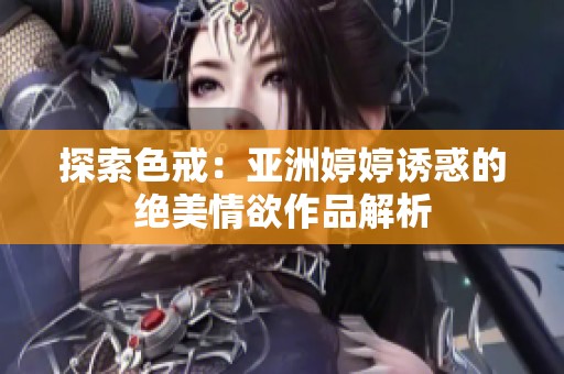 探索色戒：亚洲婷婷诱惑的绝美情欲作品解析