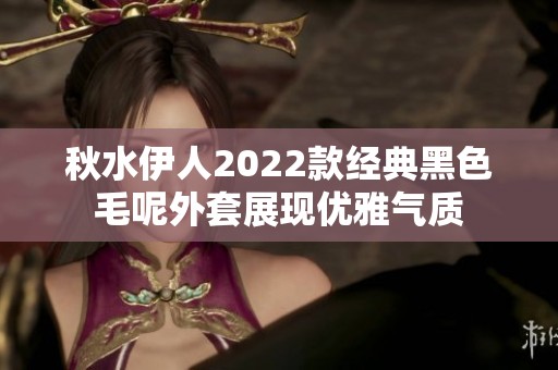 秋水伊人2022款经典黑色毛呢外套展现优雅气质