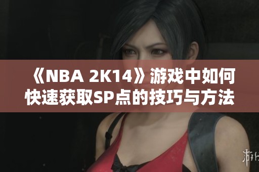 《NBA 2K14》游戏中如何快速获取SP点的技巧与方法解析