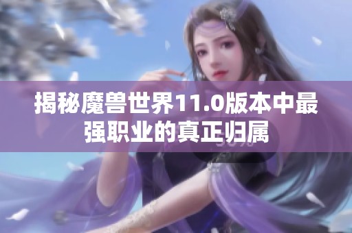 揭秘魔兽世界11.0版本中最强职业的真正归属