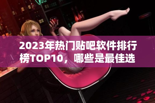 2023年热门贴吧软件排行榜TOP10，哪些是最佳选择？