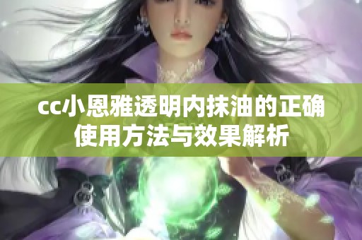 cc小恩雅透明内抹油的正确使用方法与效果解析