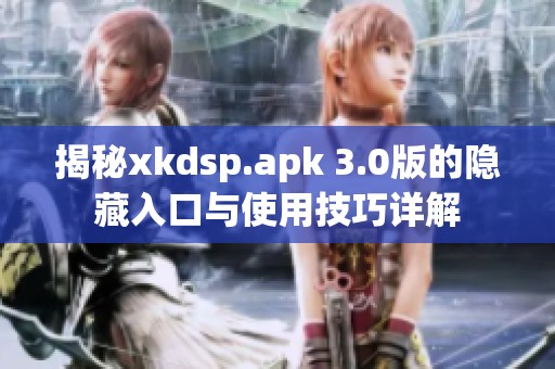 揭秘xkdsp.apk 3.0版的隐藏入口与使用技巧详解