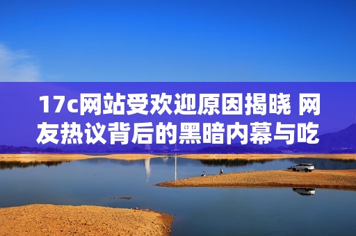 17c网站受欢迎原因揭晓 网友热议背后的黑暗内幕与吃瓜真相