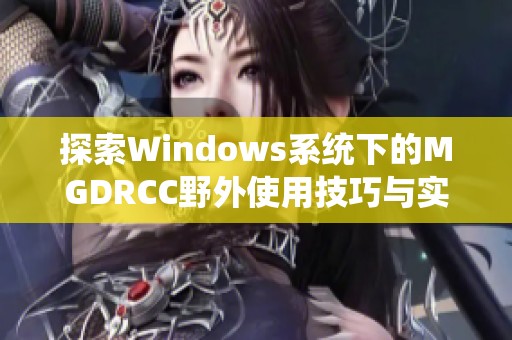 探索Windows系统下的MGDRCC野外使用技巧与实战经验