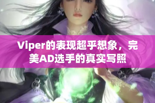 Viper的表现超乎想象，完美AD选手的真实写照