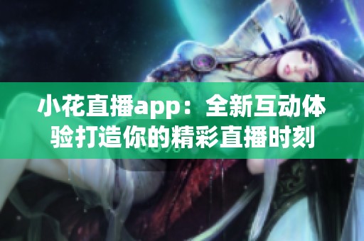 小花直播app：全新互动体验打造你的精彩直播时刻