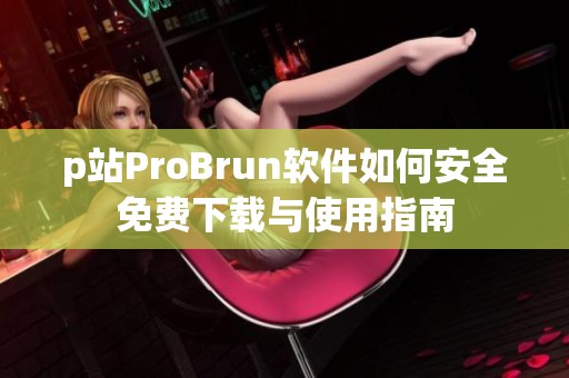 p站ProBrun软件如何安全免费下载与使用指南