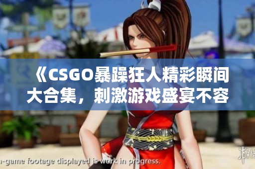 《CSGO暴躁狂人精彩瞬间大合集，刺激游戏盛宴不容错过》