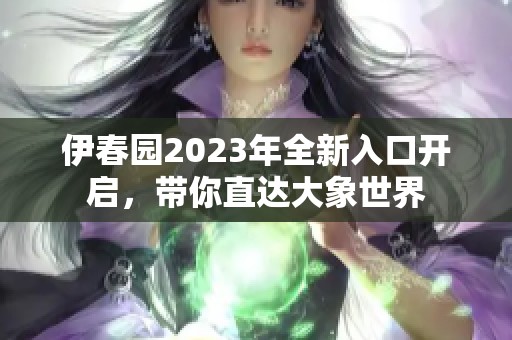 伊春园2023年全新入口开启，带你直达大象世界