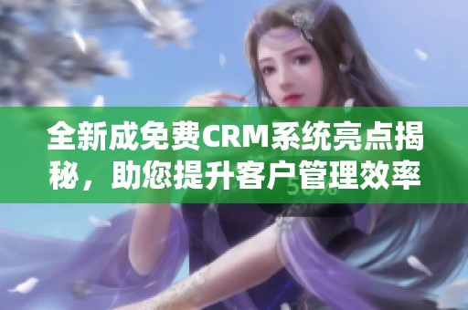 全新成免费CRM系统亮点揭秘，助您提升客户管理效率