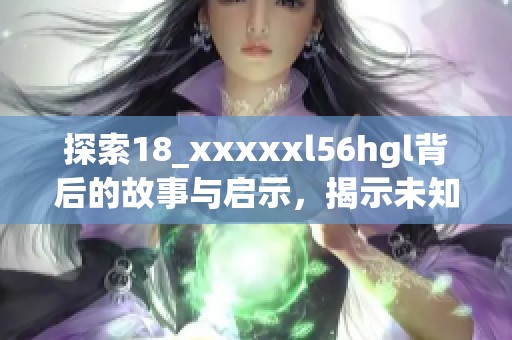 探索18_xxxxxl56hgl背后的故事与启示，揭示未知的世界