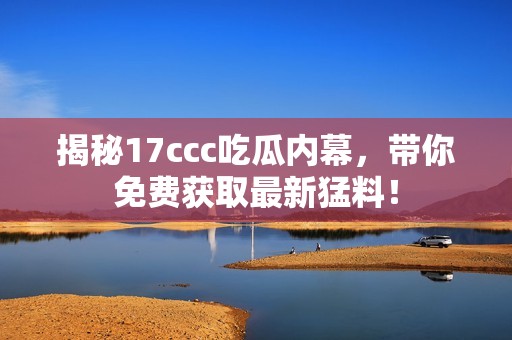 揭秘17ccc吃瓜内幕，带你免费获取最新猛料！