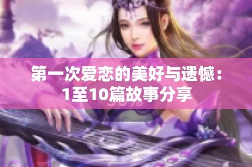 第一次爱恋的美好与遗憾：1至10篇故事分享