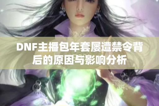 DNF主播包年套屡遭禁令背后的原因与影响分析