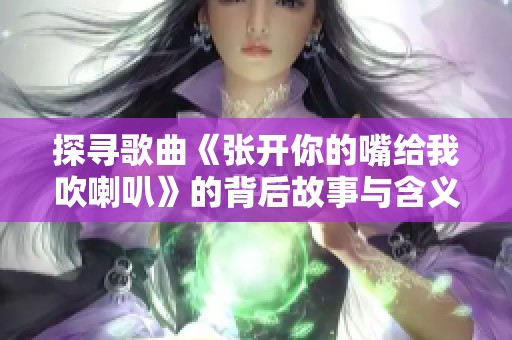 探寻歌曲《张开你的嘴给我吹喇叭》的背后故事与含义