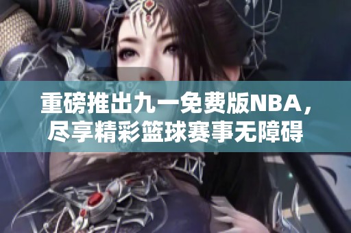 重磅推出九一免费版NBA，尽享精彩篮球赛事无障碍