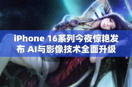 iPhone 16系列今夜惊艳发布 AI与影像技术全面升级