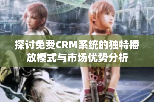 探讨免费CRM系统的独特播放模式与市场优势分析