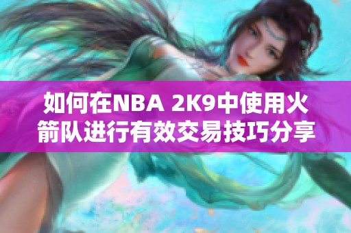 如何在NBA 2K9中使用火箭队进行有效交易技巧分享