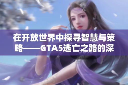 在开放世界中探寻智慧与策略——GTA5逃亡之路的深度解析