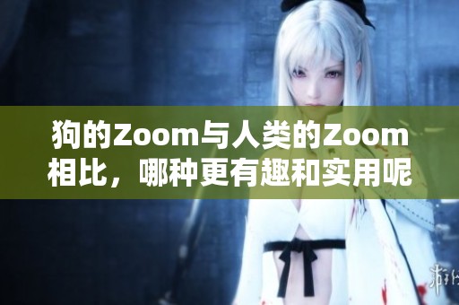 狗的Zoom与人类的Zoom相比，哪种更有趣和实用呢