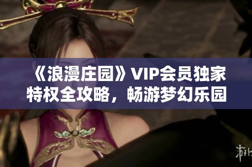 《浪漫庄园》VIP会员独家特权全攻略，畅游梦幻乐园的绝佳体验！