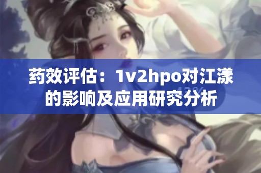 药效评估：1v2hpo对江漾的影响及应用研究分析