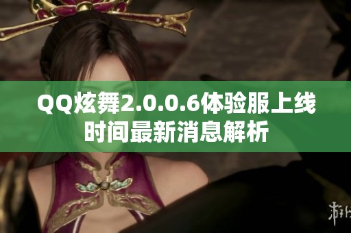 QQ炫舞2.0.0.6体验服上线时间最新消息解析