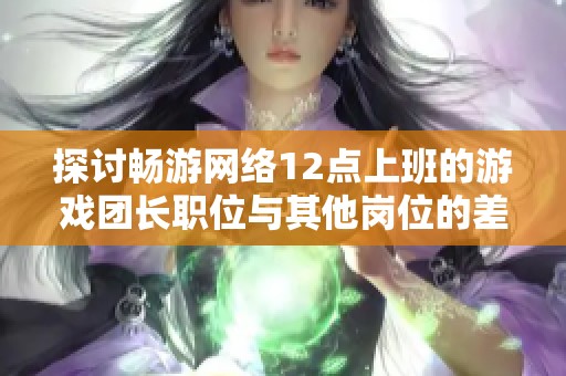 探讨畅游网络12点上班的游戏团长职位与其他岗位的差异与优势