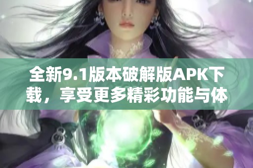 全新9.1版本破解版APK下载，享受更多精彩功能与体验