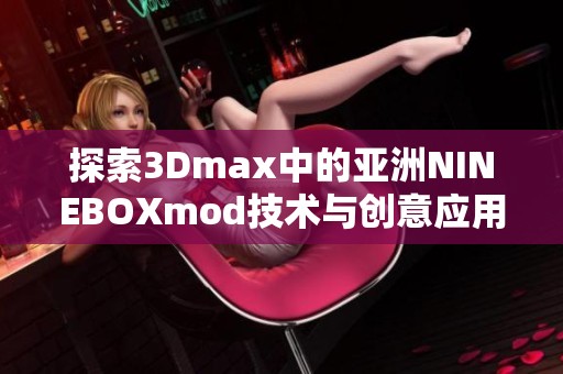 探索3Dmax中的亚洲NINEBOXmod技术与创意应用