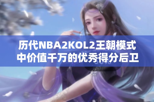 历代NBA2KOL2王朝模式中价值千万的优秀得分后卫推荐