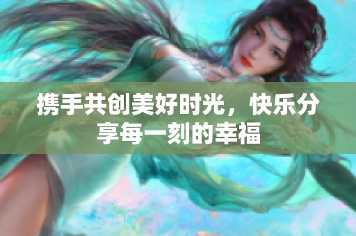 携手共创美好时光，快乐分享每一刻的幸福